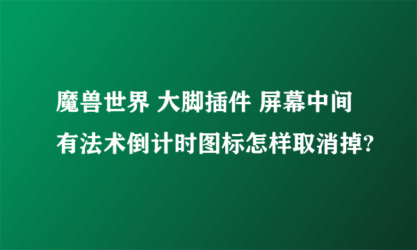 魔兽世界 大脚插件 屏幕中间有法术倒计时图标怎样取消掉?