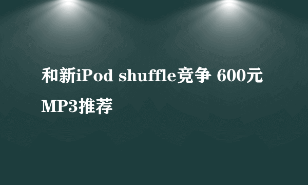 和新iPod shuffle竞争 600元MP3推荐