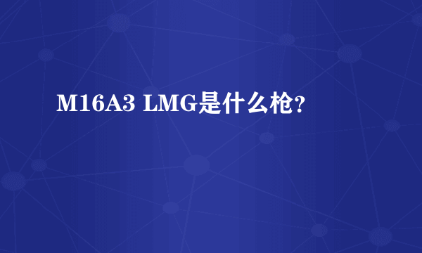 M16A3 LMG是什么枪？