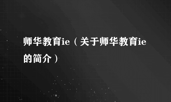 师华教育ie（关于师华教育ie的简介）