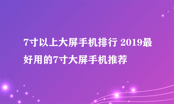 7寸以上大屏手机排行 2019最好用的7寸大屏手机推荐