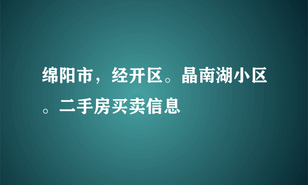 绵阳市，经开区。晶南湖小区。二手房买卖信息