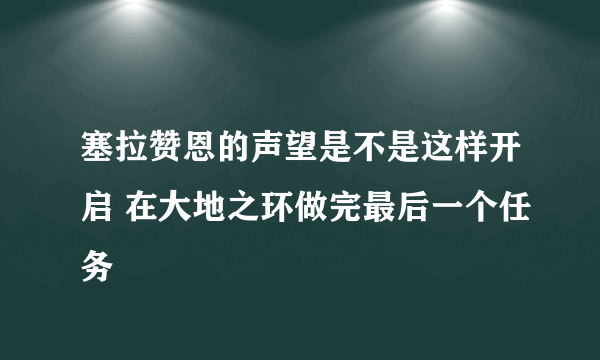 塞拉赞恩的声望是不是这样开启 在大地之环做完最后一个任务