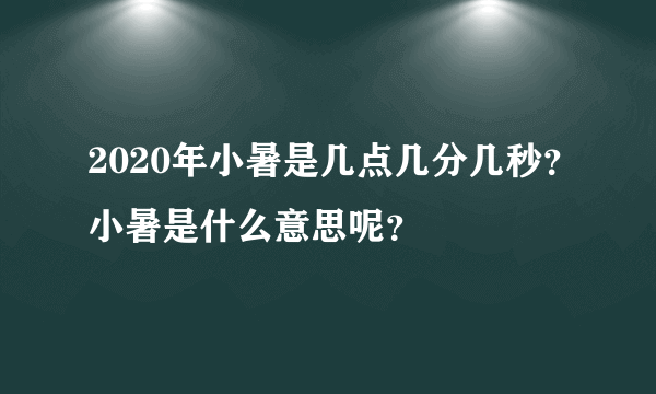 2020年小暑是几点几分几秒？小暑是什么意思呢？