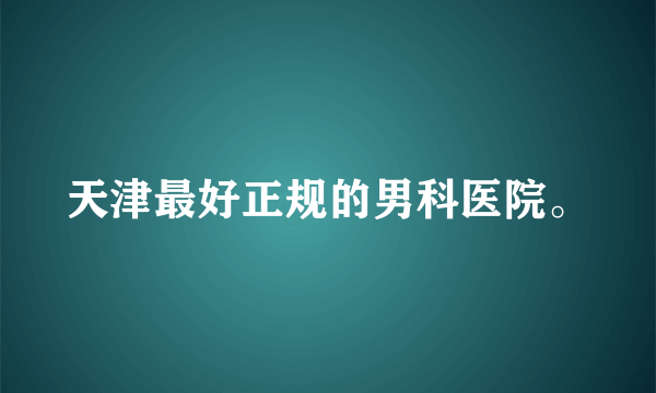 天津最好正规的男科医院。