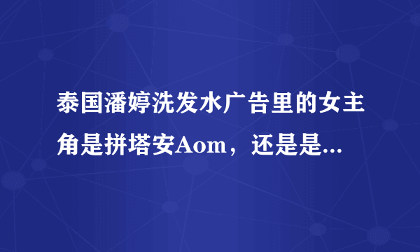 泰国潘婷洗发水广告里的女主角是拼塔安Aom，还是是初恋这件小事女主角Pimchanok Leuwisetpaibul