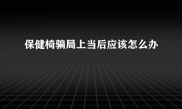 保健椅骗局上当后应该怎么办