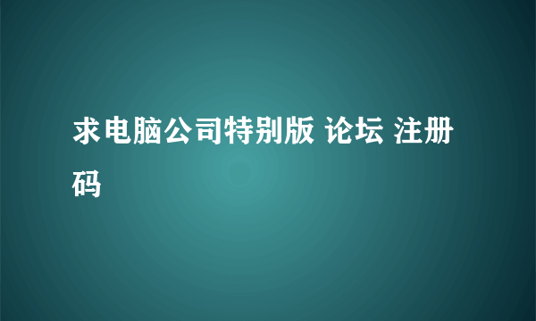 求电脑公司特别版 论坛 注册码