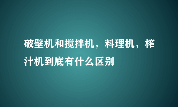 破壁机和搅拌机，料理机，榨汁机到底有什么区别