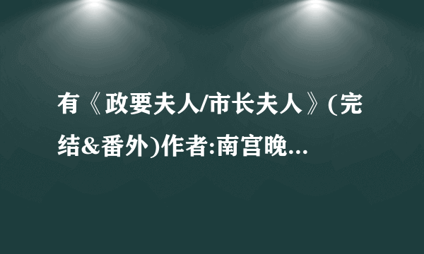 有《政要夫人/市长夫人》(完结&番外)作者:南宫晚晚 TXT下载文吗？