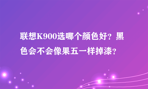 联想K900选哪个颜色好？黑色会不会像果五一样掉漆？