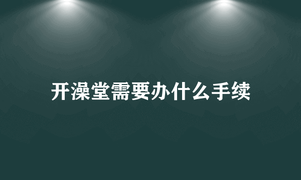 开澡堂需要办什么手续