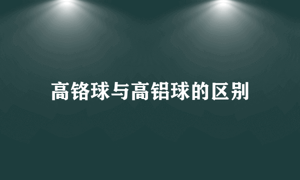 高铬球与高铝球的区别