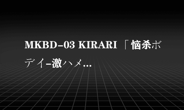 MKBD-03 KIRARI 「恼杀ボデイ-激ハメ」一ノ瀬アメリ