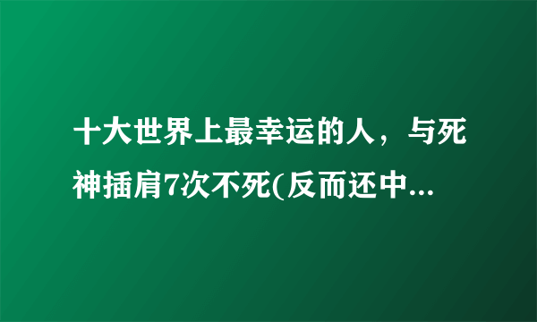 十大世界上最幸运的人，与死神插肩7次不死(反而还中600万)