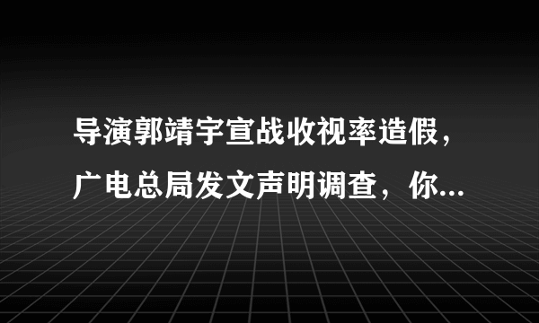 导演郭靖宇宣战收视率造假，广电总局发文声明调查，你是怎么看这件事的？