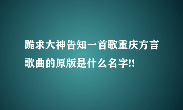 跪求大神告知一首歌重庆方言歌曲的原版是什么名字!!