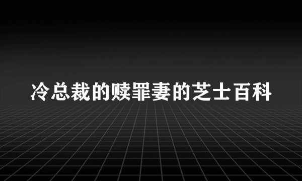 冷总裁的赎罪妻的芝士百科