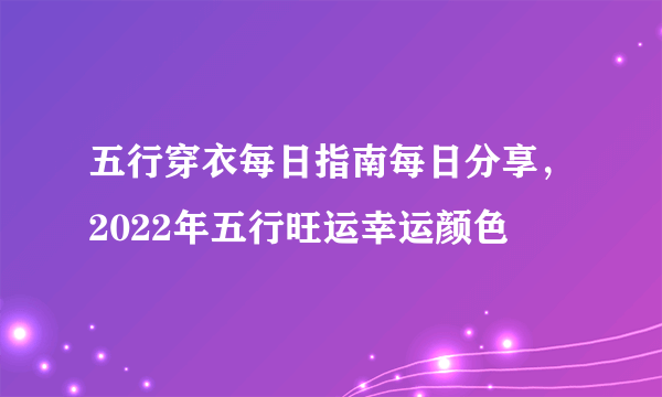 五行穿衣每日指南每日分享，2022年五行旺运幸运颜色