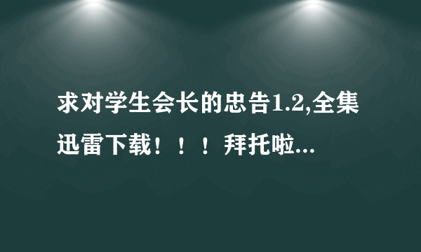 求对学生会长的忠告1.2,全集迅雷下载！！！拜托啦51451