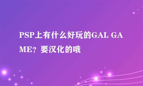 PSP上有什么好玩的GAL GAME？要汉化的哦