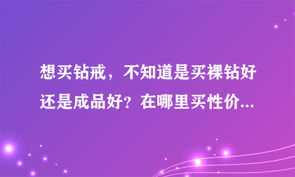 想买钻戒，不知道是买裸钻好还是成品好？在哪里买性价比最好呢，地点：北京