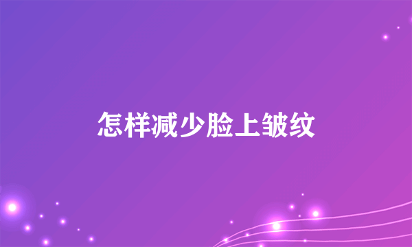 怎样减少脸上皱纹