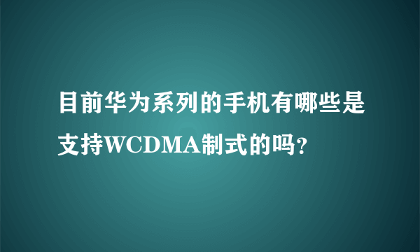 目前华为系列的手机有哪些是支持WCDMA制式的吗？