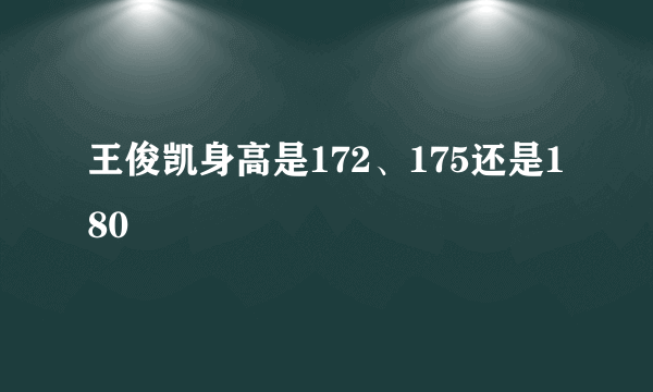 王俊凯身高是172、175还是180