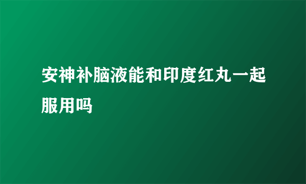 安神补脑液能和印度红丸一起服用吗