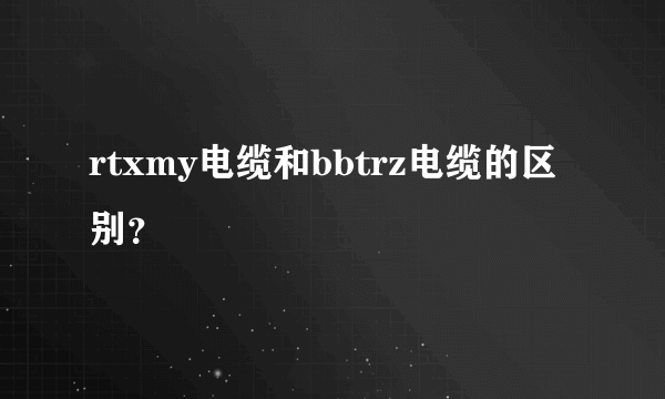 rtxmy电缆和bbtrz电缆的区别？