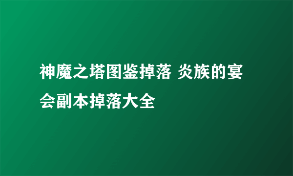 神魔之塔图鉴掉落 炎族的宴会副本掉落大全