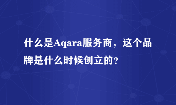 什么是Aqara服务商，这个品牌是什么时候创立的？