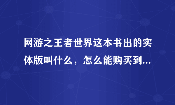 网游之王者世界这本书出的实体版叫什么，怎么能购买到，不知道怎么能购买的告诉我下实体名字3Q