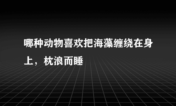 哪种动物喜欢把海藻缠绕在身上，枕浪而睡