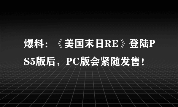 爆料：《美国末日RE》登陆PS5版后，PC版会紧随发售！