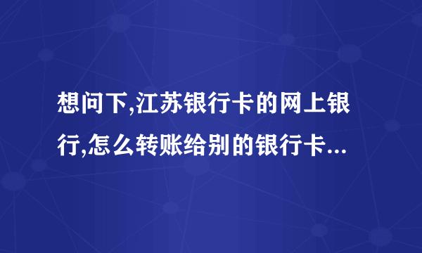 想问下,江苏银行卡的网上银行,怎么转账给别的银行卡...