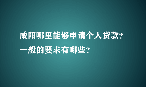 咸阳哪里能够申请个人贷款？一般的要求有哪些？