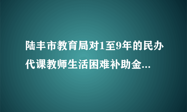 陆丰市教育局对1至9年的民办代课教师生活困难补助金如何处理？