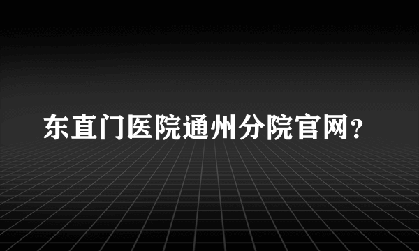 东直门医院通州分院官网？