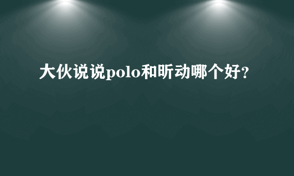 大伙说说polo和昕动哪个好？