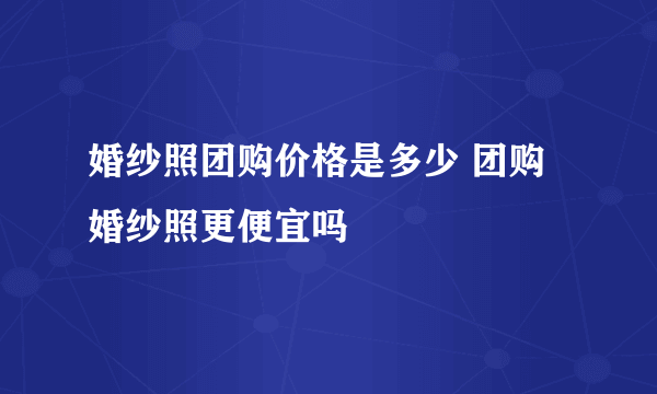 婚纱照团购价格是多少 团购婚纱照更便宜吗