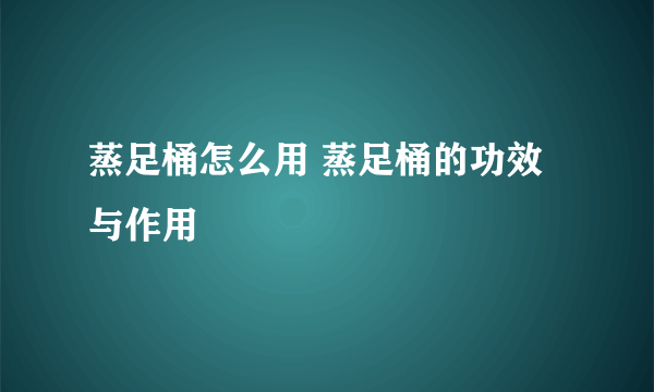 蒸足桶怎么用 蒸足桶的功效与作用