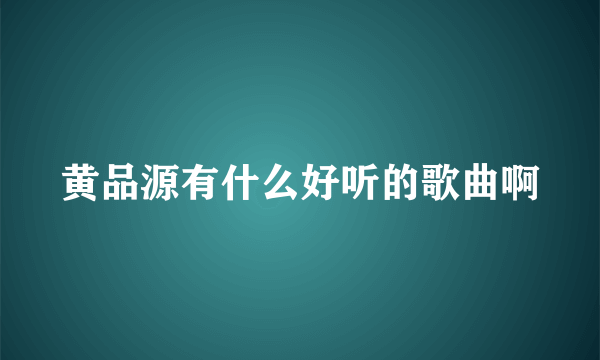 黄品源有什么好听的歌曲啊