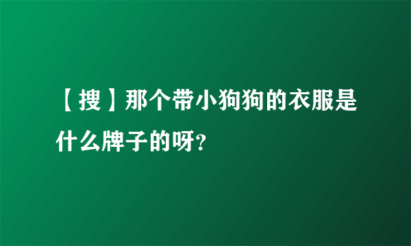 【搜】那个带小狗狗的衣服是什么牌子的呀？