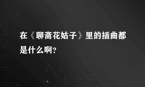 在《聊斋花姑子》里的插曲都是什么啊？