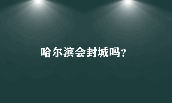 哈尔滨会封城吗？