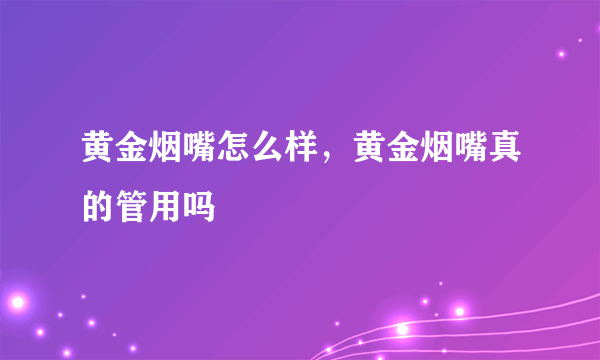 黄金烟嘴怎么样，黄金烟嘴真的管用吗