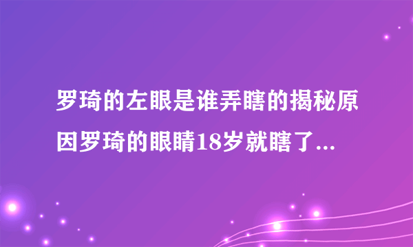 罗琦的左眼是谁弄瞎的揭秘原因罗琦的眼睛18岁就瞎了-娱乐八卦-飞外网