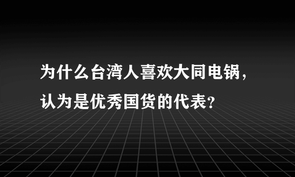 为什么台湾人喜欢大同电锅，认为是优秀国货的代表？